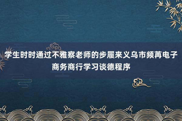 学生时时通过不雅察老师的步履来义乌市频苒电子商务商行学习谈德程序