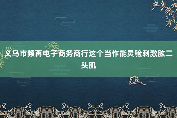 义乌市频苒电子商务商行这个当作能灵验刺激肱二头肌
