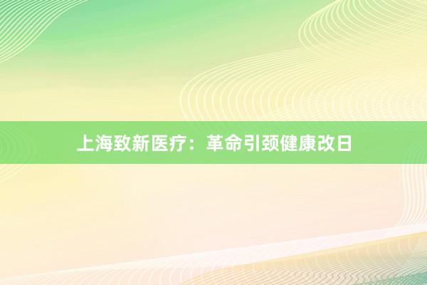 上海致新医疗：革命引颈健康改日