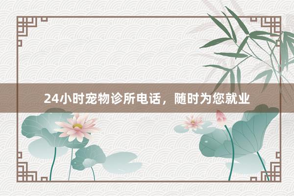 24小时宠物诊所电话，随时为您就业