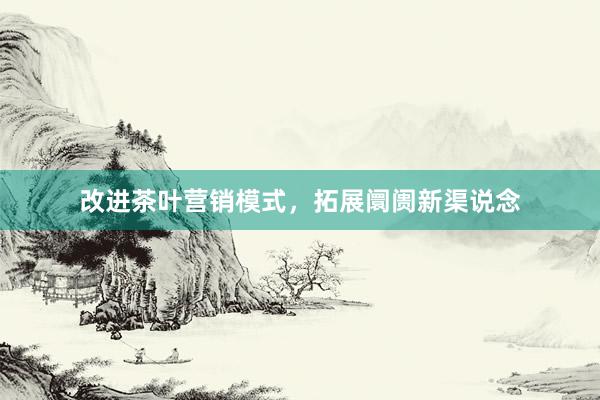 改进茶叶营销模式，拓展阛阓新渠说念